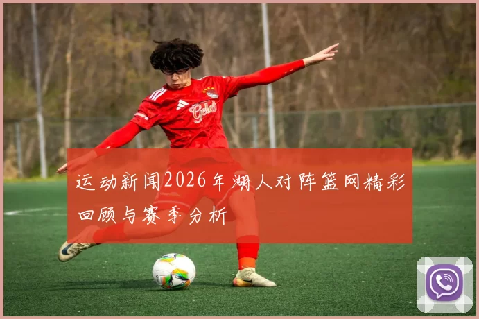 运动新闻2026年湖人对阵篮网精彩回顾与赛季分析