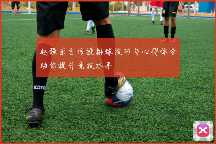 赵强亲自传授排球技巧与心得体会助你提升竞技水平