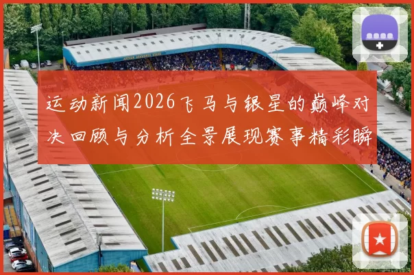 运动新闻2026飞马与银星的巅峰对决回顾与分析全景展现赛事精彩瞬间