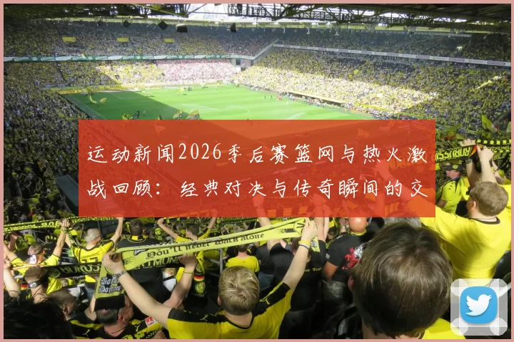 运动新闻2026季后赛篮网与热火激战回顾：经典对决与传奇瞬间的交织