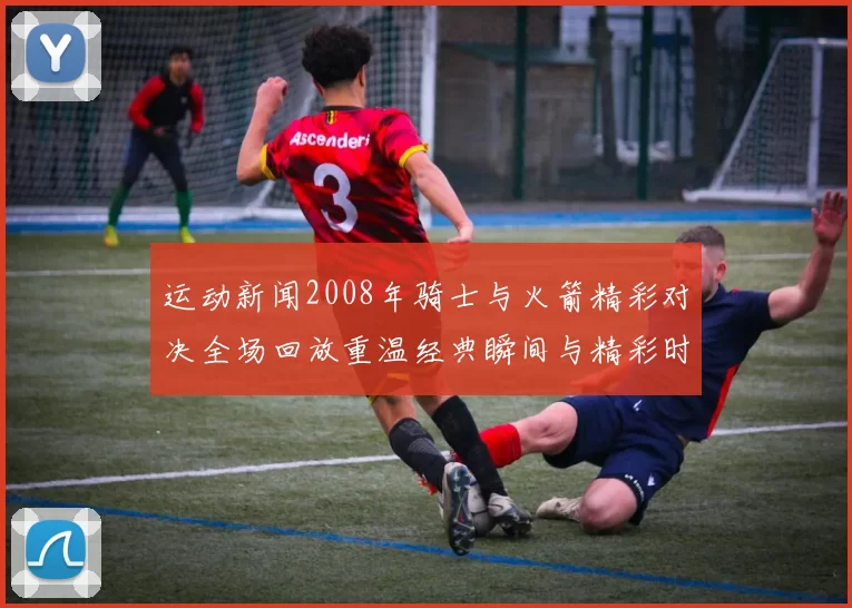 运动新闻2008年骑士与火箭精彩对决全场回放重温经典瞬间与精彩时刻