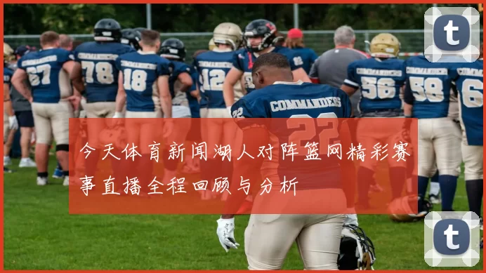 今天体育新闻湖人对阵篮网精彩赛事直播全程回顾与分析