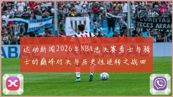 运动新闻2026年NBA总决赛勇士与骑士的巅峰对决与历史性逆转之战回顾