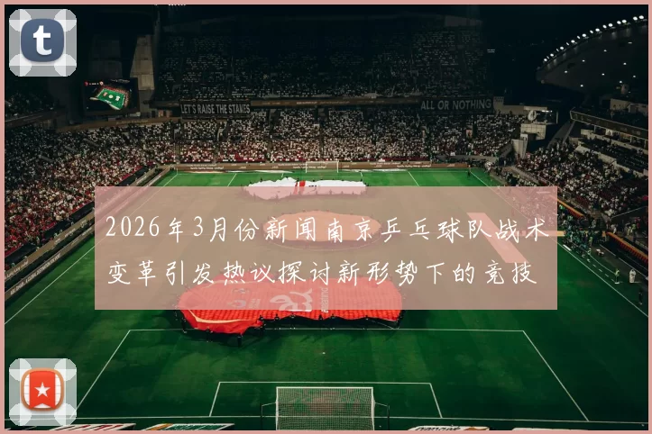 2026年3月份新闻南京乒乓球队战术变革引发热议探讨新形势下的竞技策略与发展方向