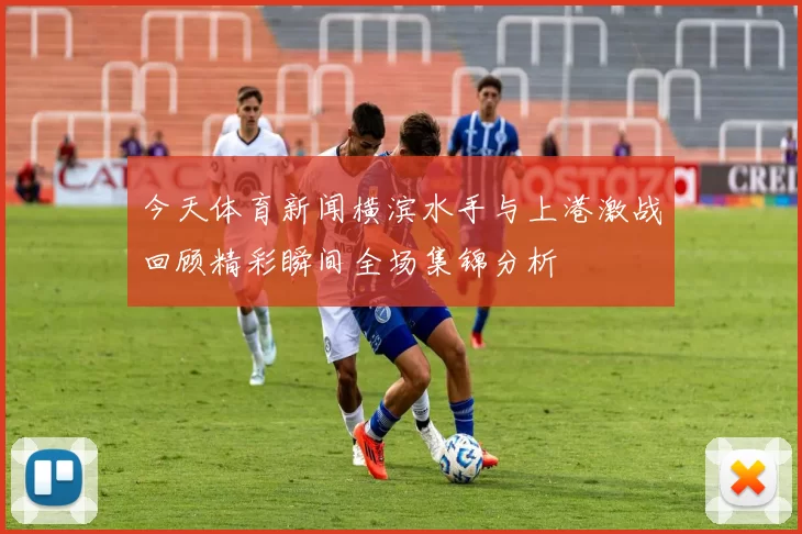 今天体育新闻横滨水手与上港激战回顾精彩瞬间全场集锦分析