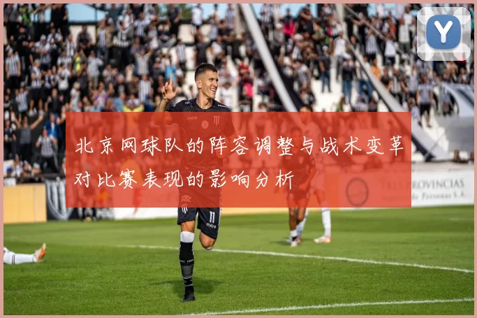 北京网球队的阵容调整与战术变革对比赛表现的影响分析