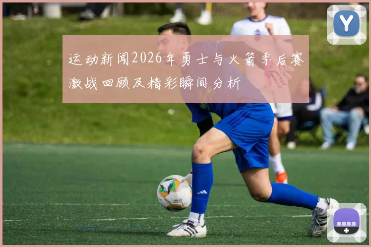 运动新闻2026年勇士与火箭季后赛激战回顾及精彩瞬间分析