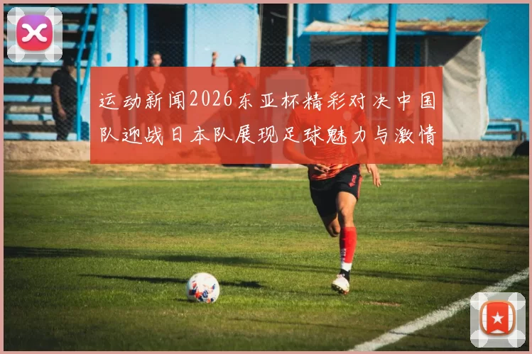 运动新闻2026东亚杯精彩对决中国队迎战日本队展现足球魅力与激情的较量