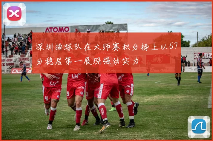 深圳排球队在大师赛积分榜上以67分稳居第一展现强劲实力